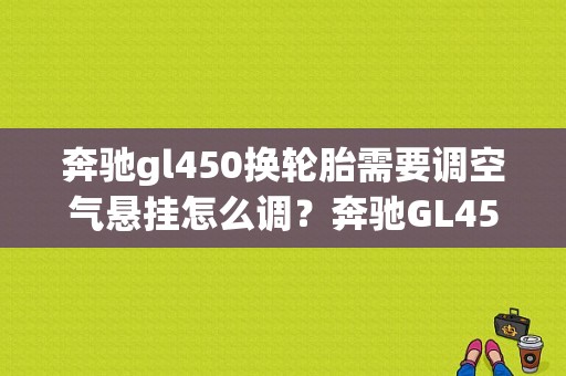 奔驰gl450换轮胎需要调空气悬挂怎么调？奔驰GL450空气悬挂模块故障-图1