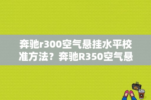 奔驰r300空气悬挂水平校准方法？奔驰R350空气悬挂有故障隐患-图1