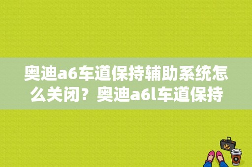奥迪a6车道保持辅助系统怎么关闭？奥迪a6l车道保持故障-图1