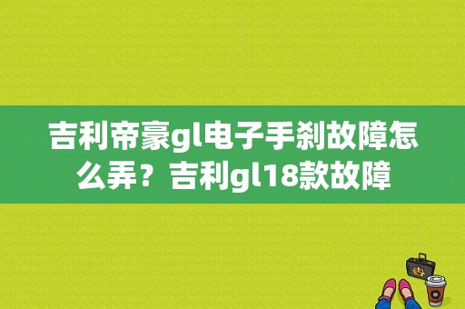 吉利帝豪gl电子手刹故障怎么弄？吉利gl18款故障-图1