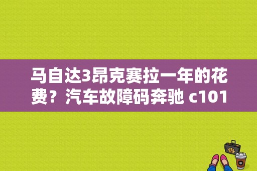 马自达3昂克赛拉一年的花费？汽车故障码奔驰 c1014-图1