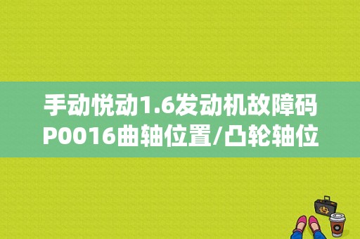 手动悦动1.6发动机故障码P0016曲轴位置/凸轮轴位置相关性 (第1排,传感器A)，车加油没有劲反应慢，如何解决？现代悦动发动机故障码P0016