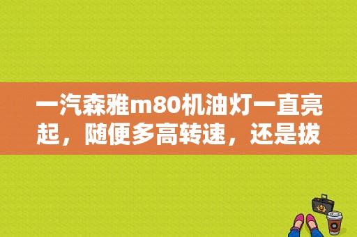 一汽森雅m80机油灯一直亮起，随便多高转速，还是拔了线？森雅m80发动机故障灯闪烁-图1