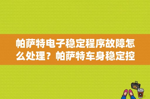 帕萨特电子稳定程序故障怎么处理？帕萨特车身稳定控制系统故障-图1