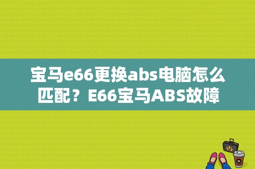 宝马e66更换abs电脑怎么匹配？E66宝马ABS故障-图1