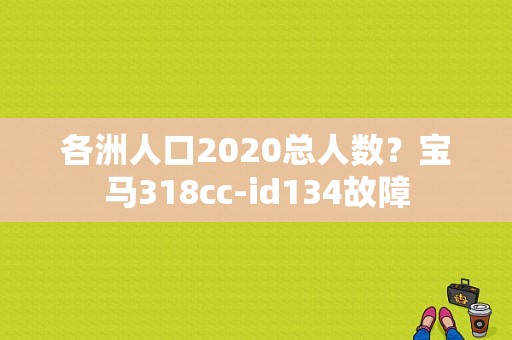 各洲人口2020总人数？宝马318cc-id134故障-图1