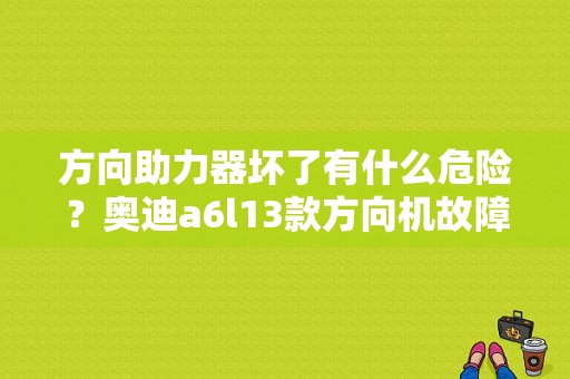 方向助力器坏了有什么危险？奥迪a6l13款方向机故障-图1