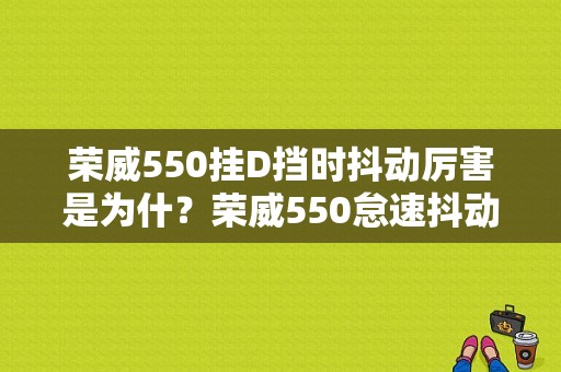 荣威550挂D挡时抖动厉害是为什？荣威550怠速抖动故障码-图1