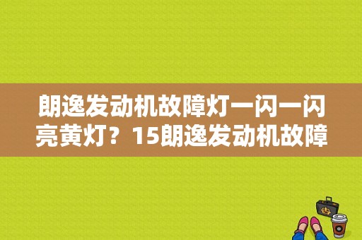 朗逸发动机故障灯一闪一闪亮黄灯？15朗逸发动机故障灯亮是什么原因-图1