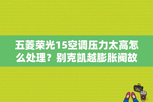 五菱荣光15空调压力太高怎么处理？别克凯越膨胀阀故障-图1