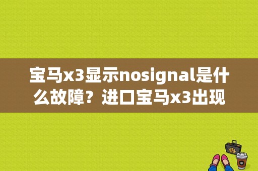 宝马x3显示nosignal是什么故障？进口宝马x3出现的故障-图1