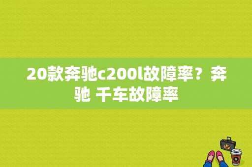 20款奔驰c200l故障率？奔驰 千车故障率-图1