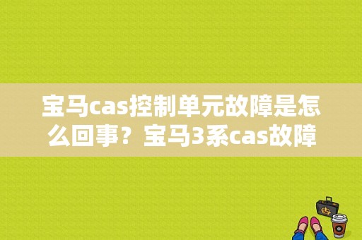 宝马cas控制单元故障是怎么回事？宝马3系cas故障-图1