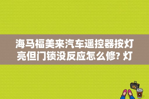 海马福美来汽车遥控器按灯亮但门锁没反应怎么修? 灯亮基本上没问题。用钥匙能开，能开那就是接受器出现问？海马福美来雨刮器故障无法解决-图1
