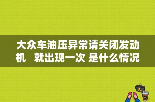 大众车油压异常请关闭发动机  就出现一次 是什么情况？发动机因燃油系统压力不足故障灯亮-图1