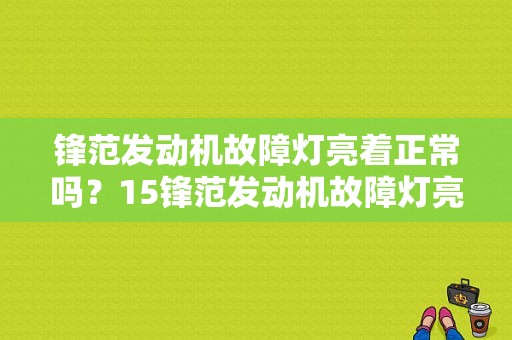 锋范发动机故障灯亮着正常吗？15锋范发动机故障灯亮-图1