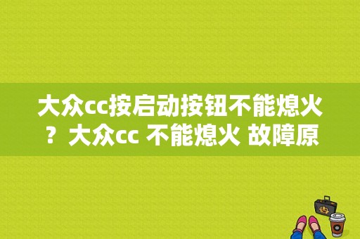 大众cc按启动按钮不能熄火？大众cc 不能熄火 故障原因-图1