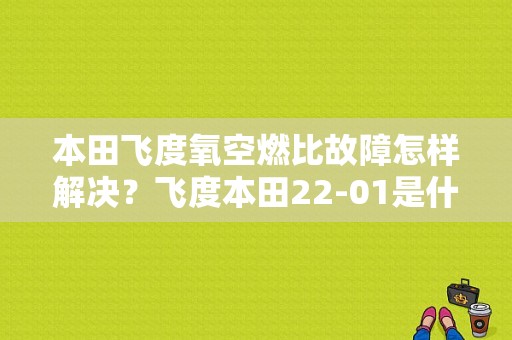 本田飞度氧空燃比故障怎样解决？飞度本田22-01是什么故障-图1
