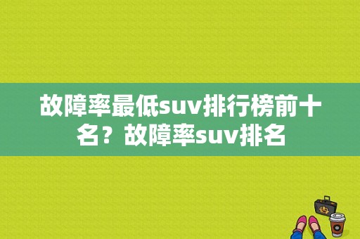 故障率最低suv排行榜前十名？故障率suv排名-图1