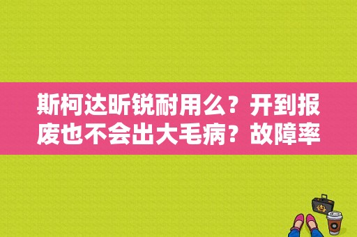 斯柯达昕锐耐用么？开到报废也不会出大毛病？故障率和小毛病最低的车型-图1