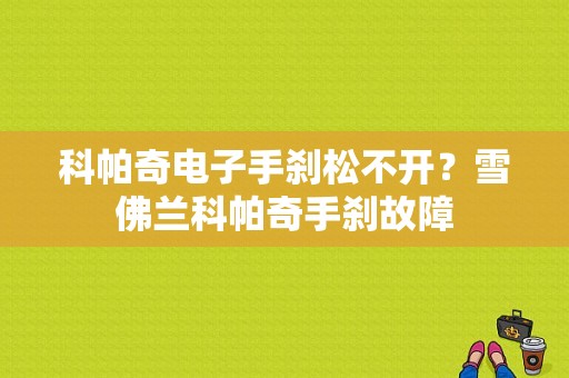 科帕奇电子手刹松不开？雪佛兰科帕奇手刹故障-图1