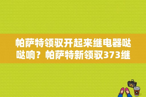 帕萨特领驭开起来继电器哒哒响？帕萨特新领驭373继电器故障-图1