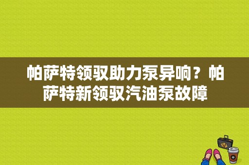 帕萨特领驭助力泵异响？帕萨特新领驭汽油泵故障-图1