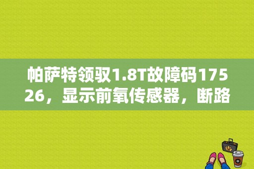 帕萨特领驭1.8T故障码17526，显示前氧传感器，断路，但是换了一个新的，故障码依旧~无法消除谢谢？帕萨特新领驭氧传感器故障-图1