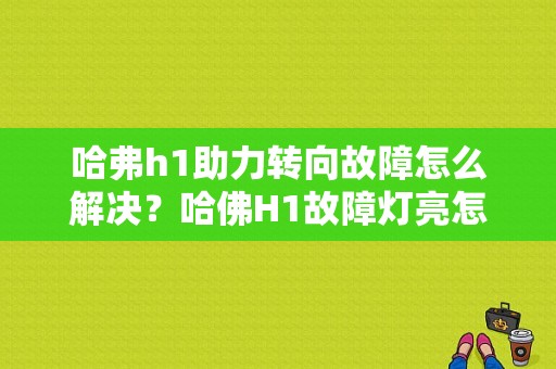 哈弗h1助力转向故障怎么解决？哈佛H1故障灯亮怎么