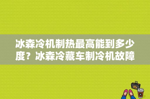 冰森冷机制热最高能到多少度？冰森冷藏车制冷机故障代码-图1