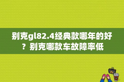别克gl82.4经典款哪年的好？别克哪款车故障率低-图1