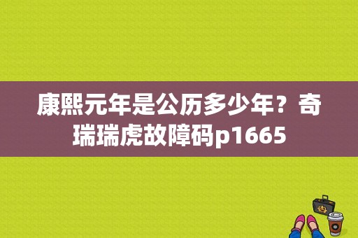 康熙元年是公历多少年？奇瑞瑞虎故障码p1665-图1