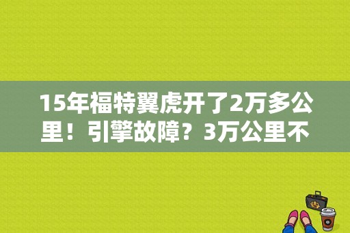 15年福特翼虎开了2万多公里！引擎故障？3万公里不到福特翼虎出现引擎故障-图1