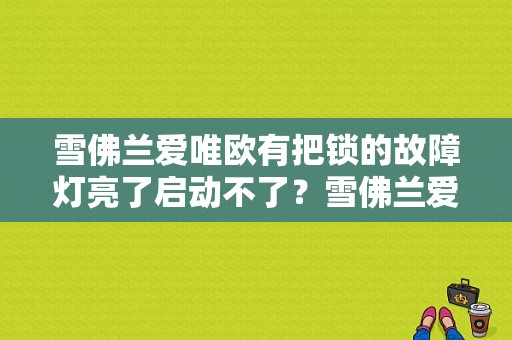雪佛兰爱唯欧有把锁的故障灯亮了启动不了？雪佛兰爱唯欧故障灯亮了是怎么回事-图1