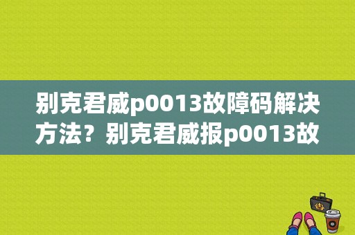 别克君威p0013故障码解决方法？别克君威报p0013故障码-图1