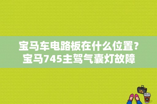 宝马车电路板在什么位置？宝马745主驾气囊灯故障-图1