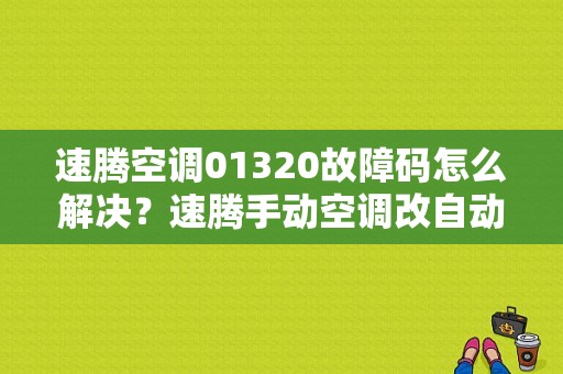 速腾空调01320故障码怎么解决？速腾手动空调改自动故障码-图1
