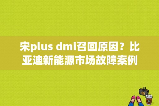 宋plus dmi召回原因？比亚迪新能源市场故障案例-图1