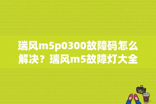 瑞风m5p0300故障码怎么解决？瑞风m5故障灯大全-图1