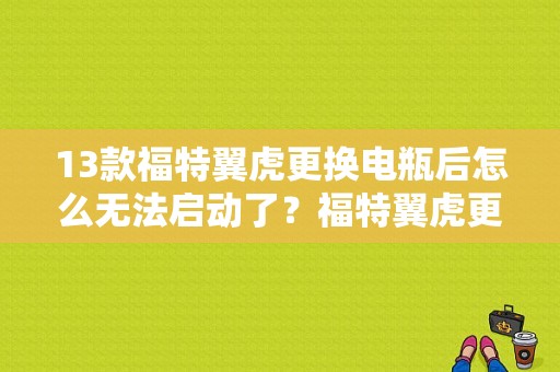 13款福特翼虎更换电瓶后怎么无法启动了？福特翼虎更换电瓶后出现引擎故障-图1