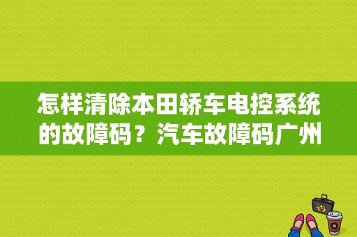 怎样清除本田轿车电控系统的故障码？汽车故障码广州本田 51-21-图1