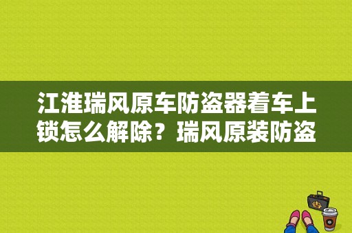 江淮瑞风原车防盗器着车上锁怎么解除？瑞风原装防盗器故障-图1