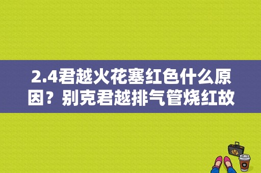 2.4君越火花塞红色什么原因？别克君越排气管烧红故障维修-图1