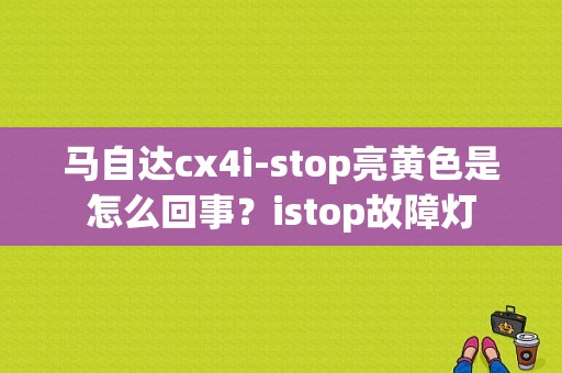 马自达cx4i-stop亮黄色是怎么回事？istop故障灯-图1