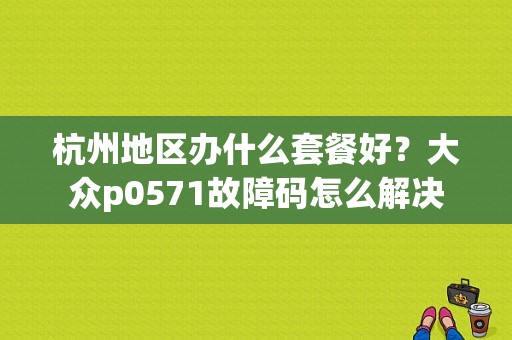 杭州地区办什么套餐好？大众p0571故障码怎么解决-图1
