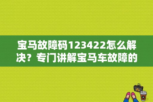 宝马故障码123422怎么解决？专门讲解宝马车故障的软件-图1
