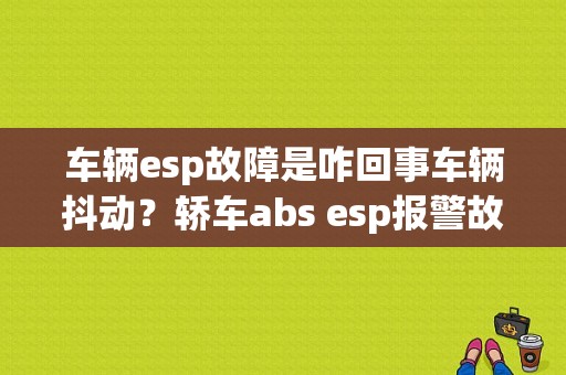 车辆esp故障是咋回事车辆抖动？轿车abs esp报警故障-图1