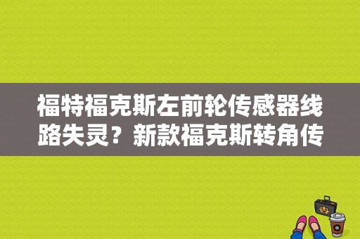 福特福克斯左前轮传感器线路失灵？新款福克斯转角传感器故障