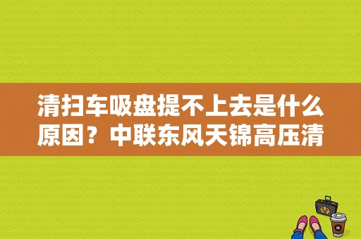 清扫车吸盘提不上去是什么原因？中联东风天锦高压清扫车故障-图1