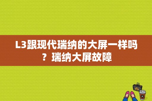 L3跟现代瑞纳的大屏一样吗？瑞纳大屏故障-图1